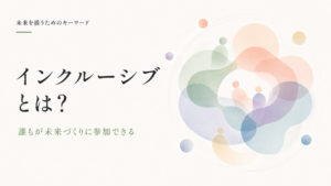 インクルーシブとは？ダイバーシティ・多様性との違いと、未来の共創社会に必要な考え方