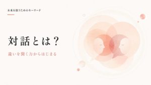 対話とは?会話・議論との違いと、未来を考える場に必要な“違いを聞く力”